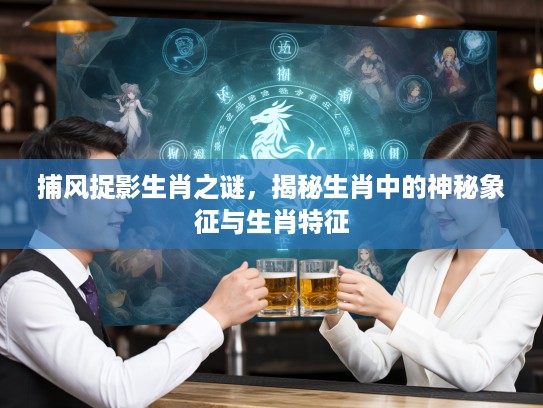捕风捉影生肖之谜，揭秘生肖中的神秘象征与生肖特征