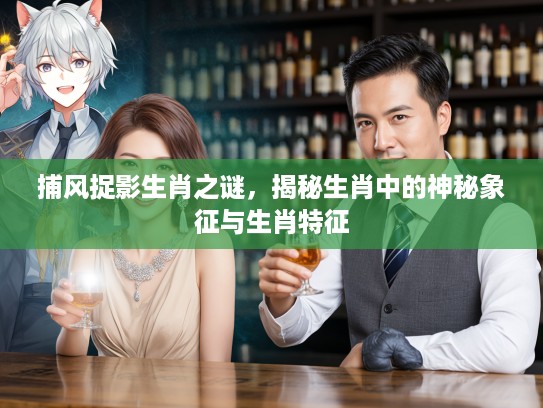 捕风捉影生肖之谜，揭秘生肖中的神秘象征与生肖特征