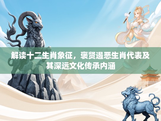 解读十二生肖象征，褒贤遏恶生肖代表及其深远文化传承内涵