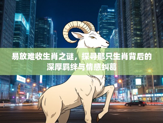 易放难收生肖之谜，探寻那只生肖背后的深厚羁绊与情感纠葛