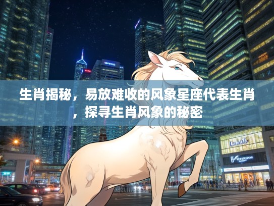 生肖揭秘，易放难收的风象星座代表生肖，探寻生肖风象的秘密