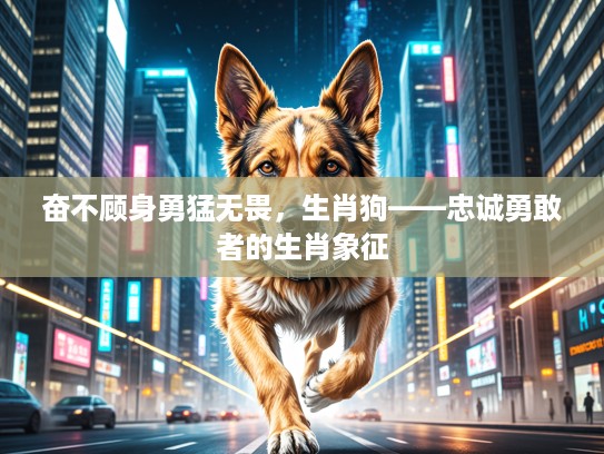 奋不顾身勇猛无畏，生肖狗——忠诚勇敢者的生肖象征