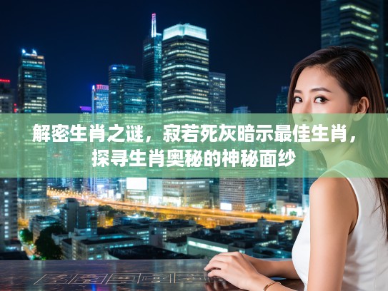 解密生肖之谜，寂若死灰暗示最佳生肖，探寻生肖奥秘的神秘面纱