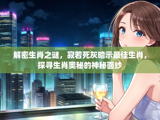 解密生肖之谜，寂若死灰暗示最佳生肖，探寻生肖奥秘的神秘面纱