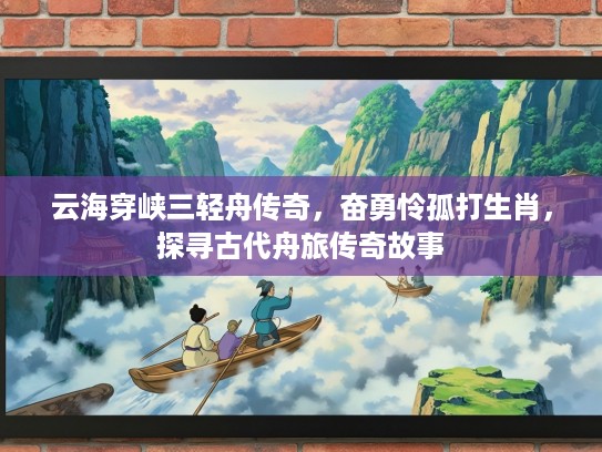 云海穿峡三轻舟传奇，奋勇怜孤打生肖，探寻古代舟旅传奇故事