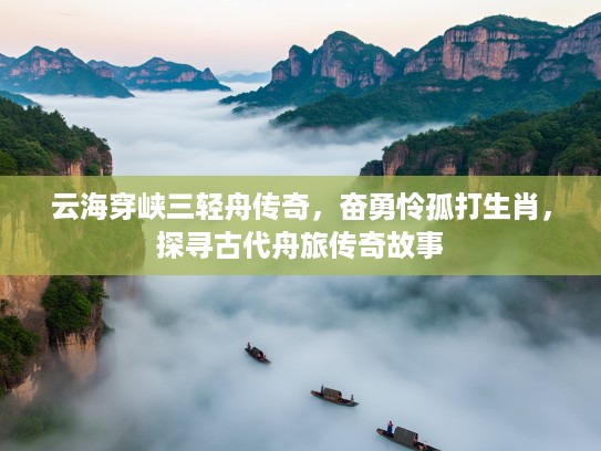 云海穿峡三轻舟传奇，奋勇怜孤打生肖，探寻古代舟旅传奇故事