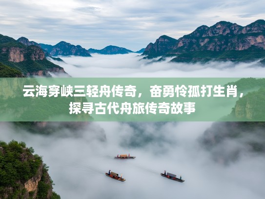 云海穿峡三轻舟传奇，奋勇怜孤打生肖，探寻古代舟旅传奇故事