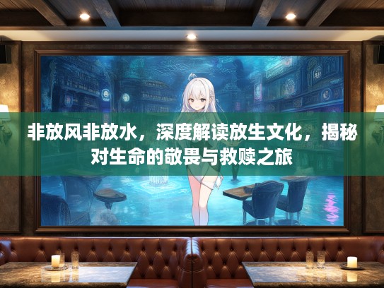 非放风非放水，深度解读放生文化，揭秘对生命的敬畏与救赎之旅