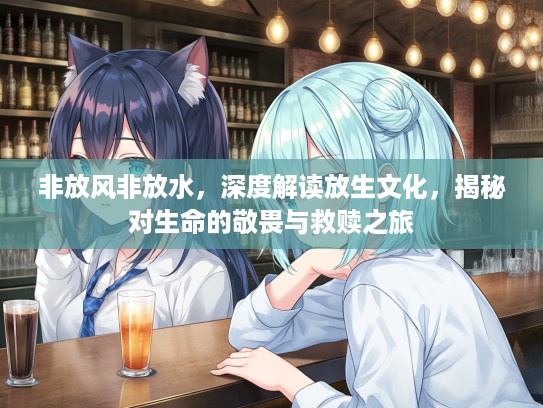 非放风非放水，深度解读放生文化，揭秘对生命的敬畏与救赎之旅