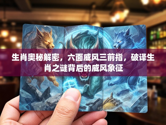 生肖奥秘解密，六面威风三前指，破译生肖之谜背后的威风象征